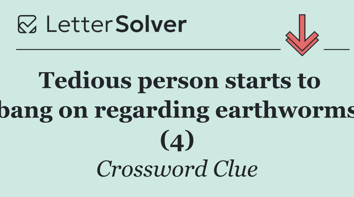 Tedious person starts to bang on regarding earthworms (4)