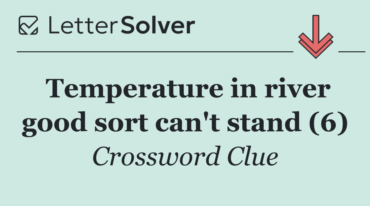 Temperature in river good sort can't stand (6)