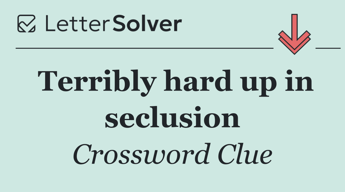 Terribly hard up in seclusion