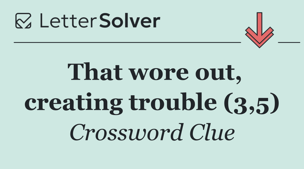 That wore out, creating trouble (3,5)