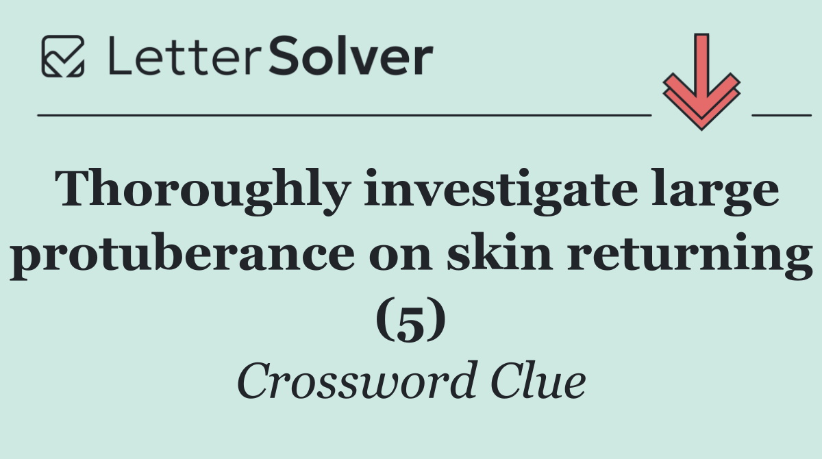 Thoroughly investigate large protuberance on skin returning (5)