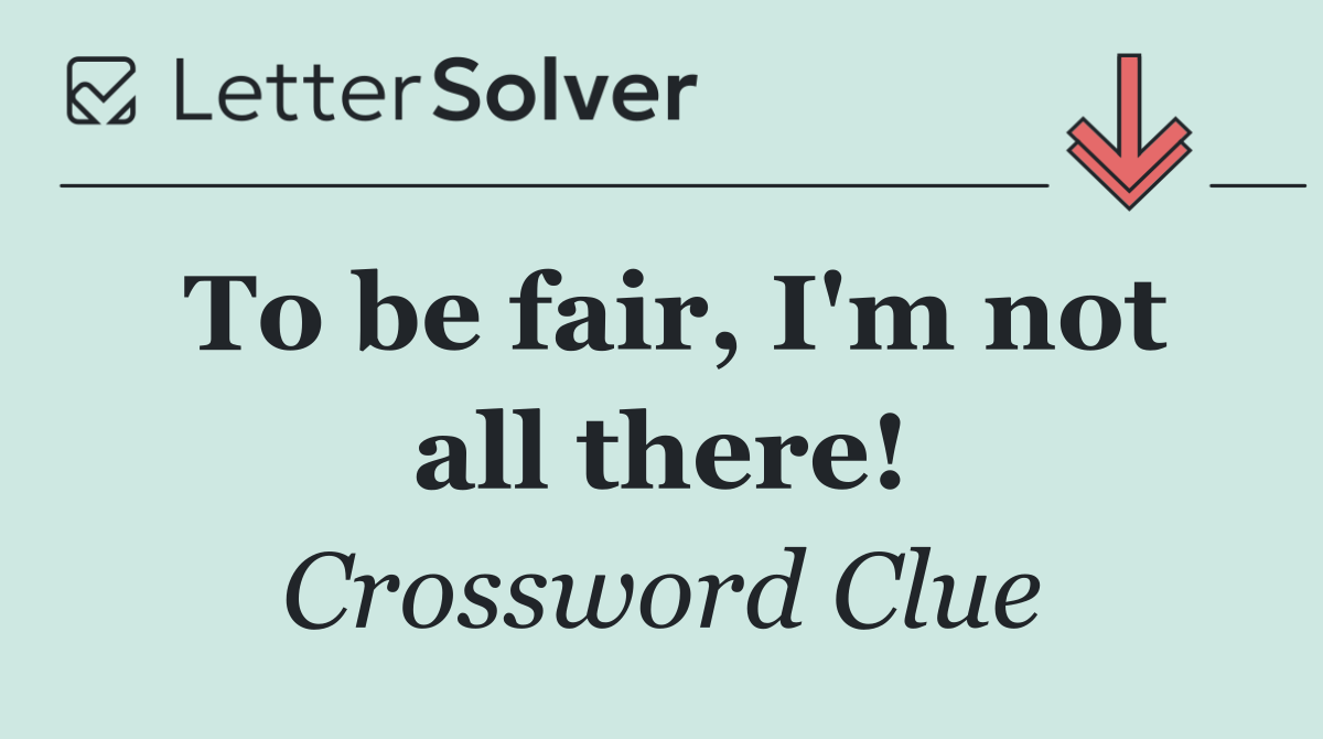 To be fair, I'm not all there!