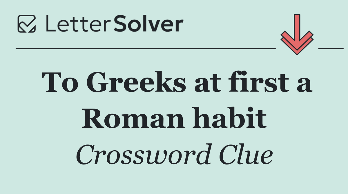 To Greeks at first a Roman habit