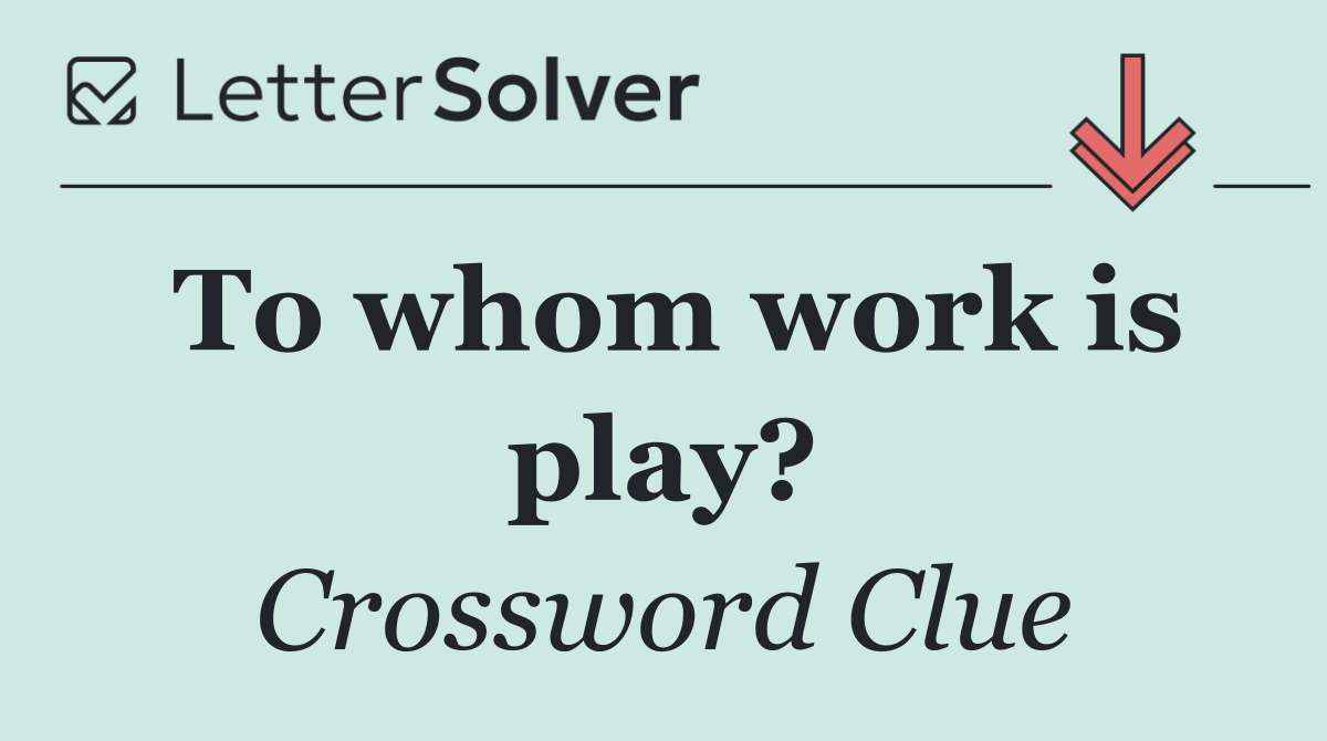 To whom work is play?