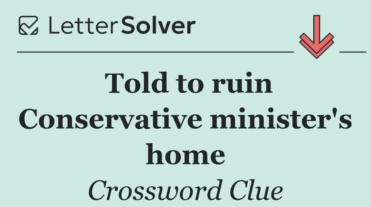Told to ruin Conservative minister's home