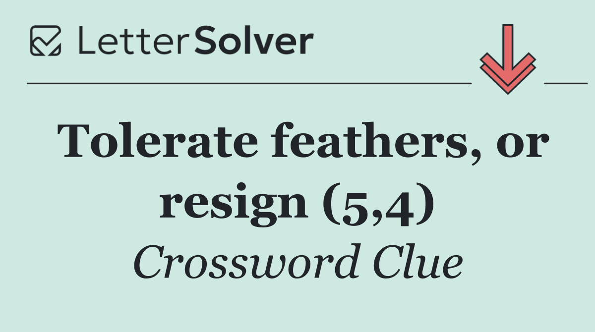 Tolerate feathers, or resign (5,4)