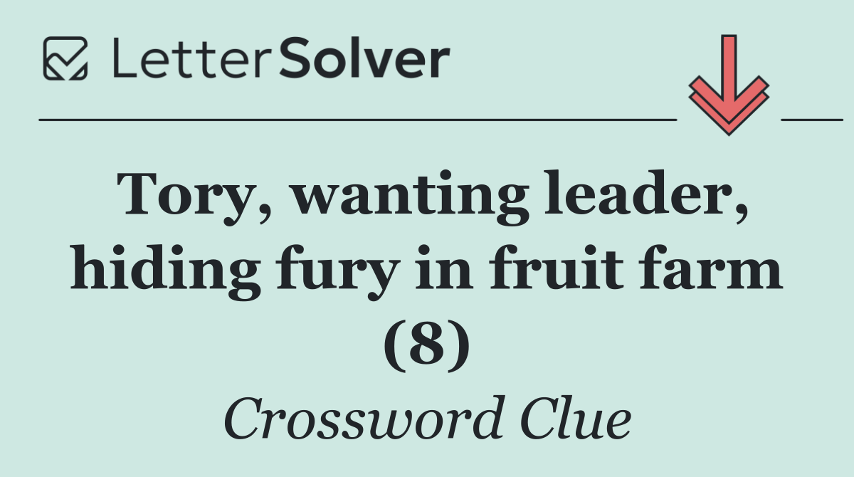 Tory, wanting leader, hiding fury in fruit farm (8)