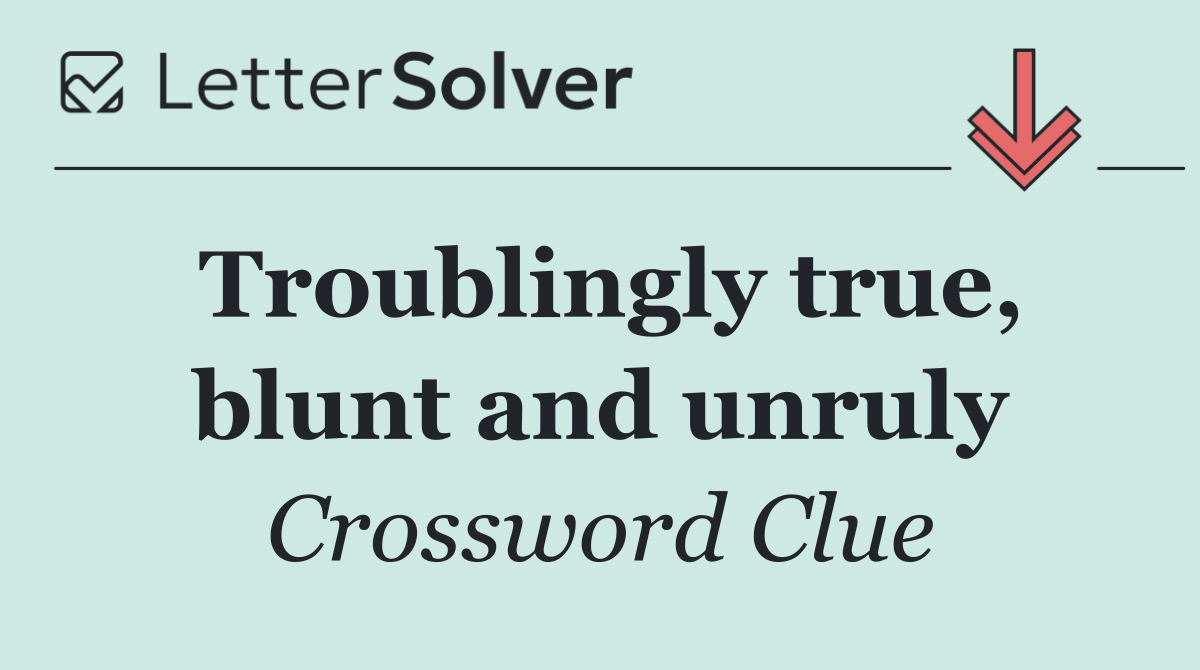 Troublingly true, blunt and unruly