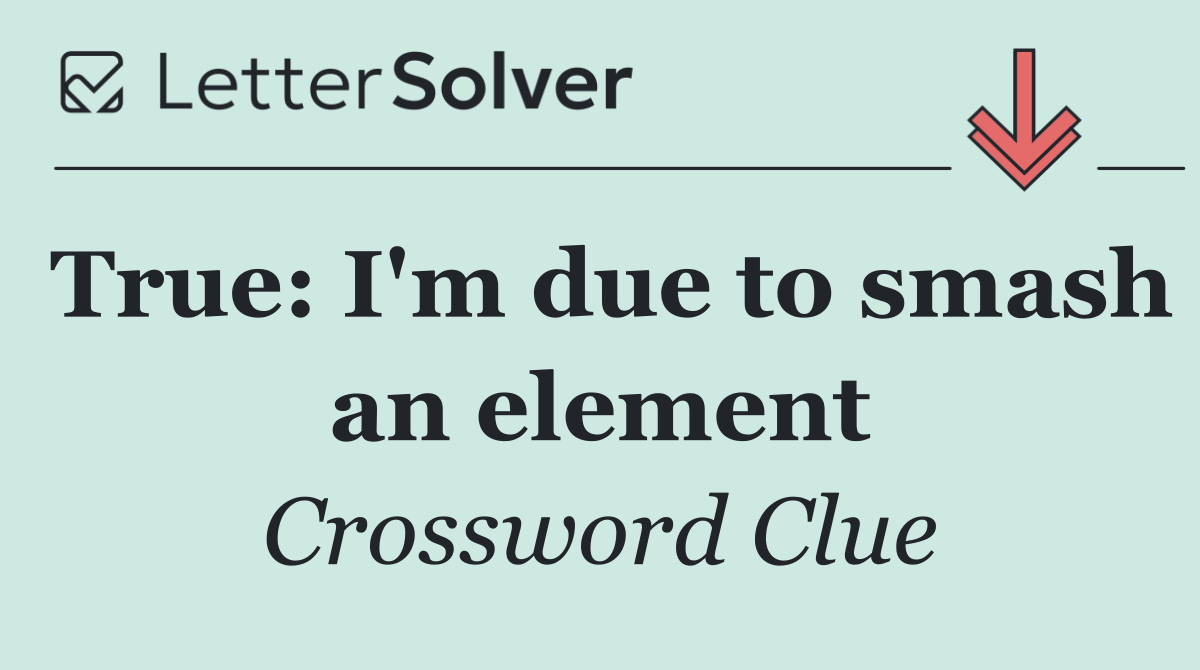 True: I'm due to smash an element