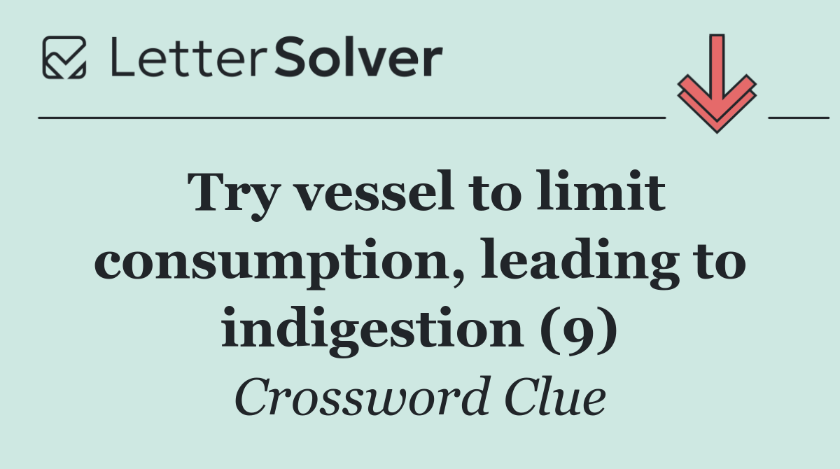 Try vessel to limit consumption, leading to indigestion (9)