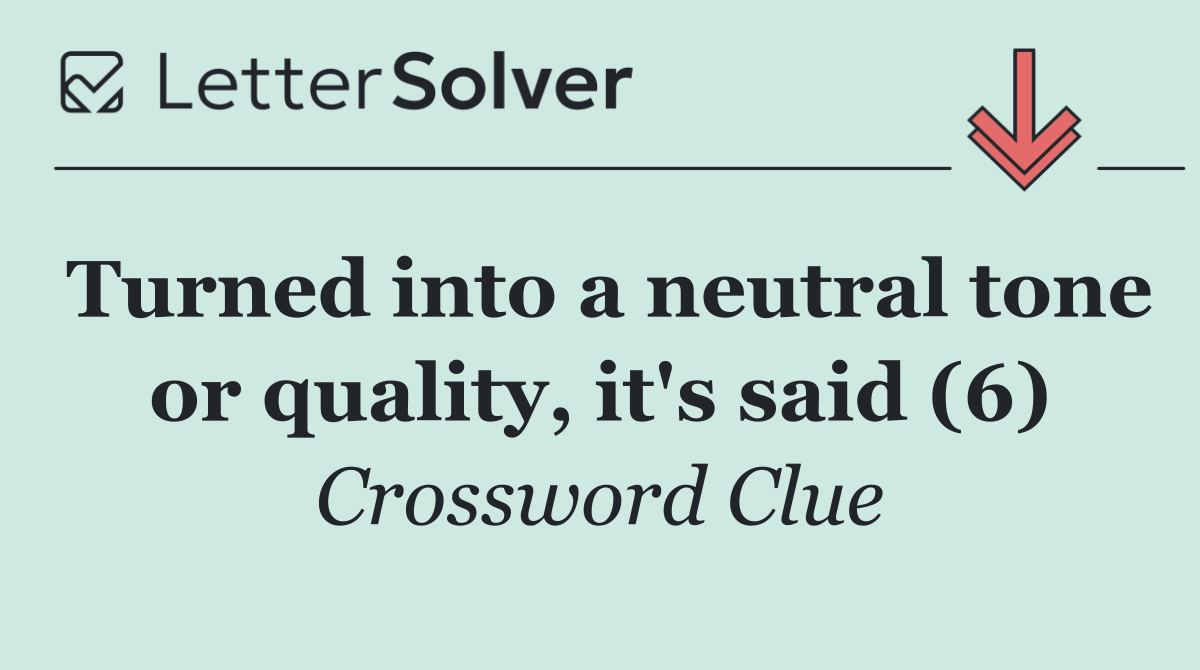 Turned into a neutral tone or quality, it's said (6)