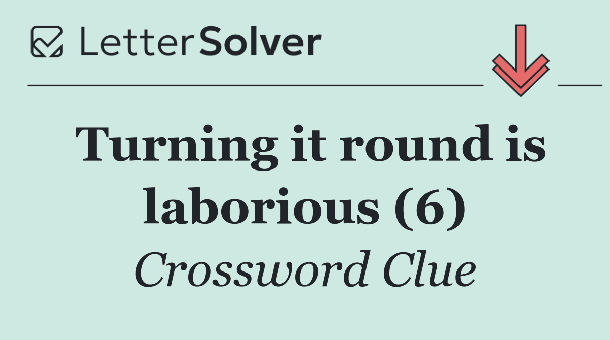 Turning it round is laborious (6)