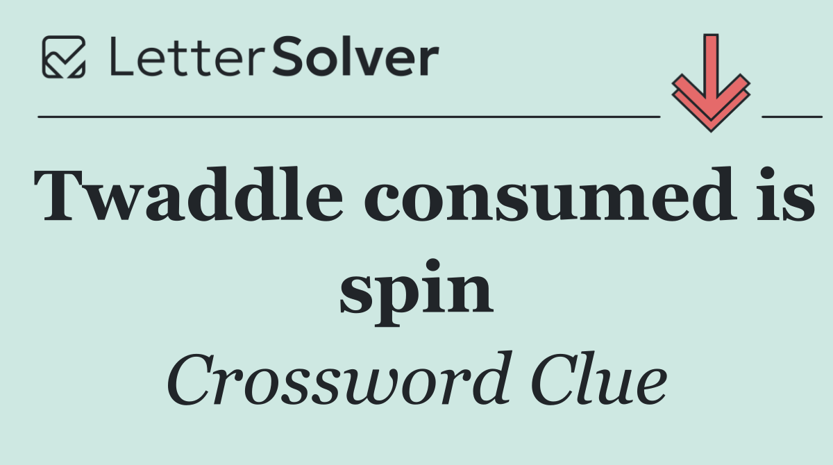 Twaddle consumed is spin