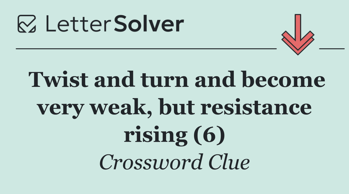 Twist and turn and become very weak, but resistance rising (6)