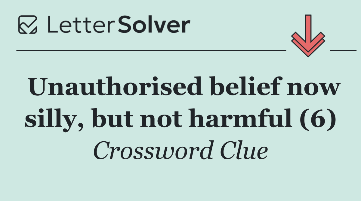Unauthorised belief now silly, but not harmful (6)