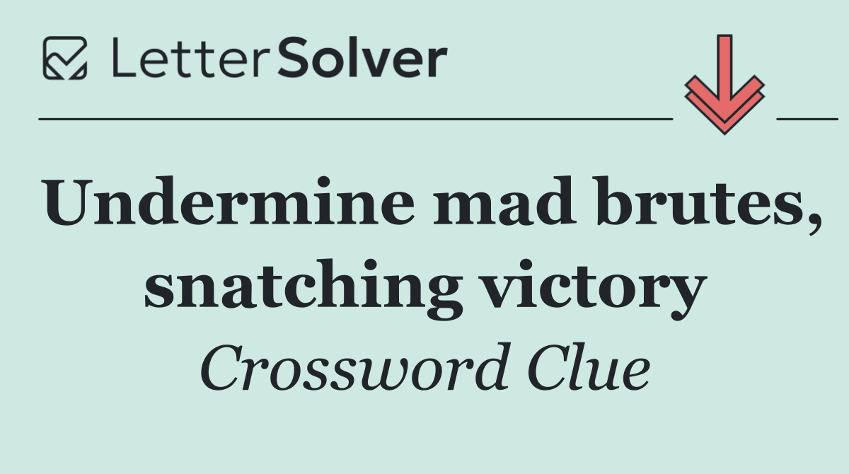 Undermine mad brutes, snatching victory