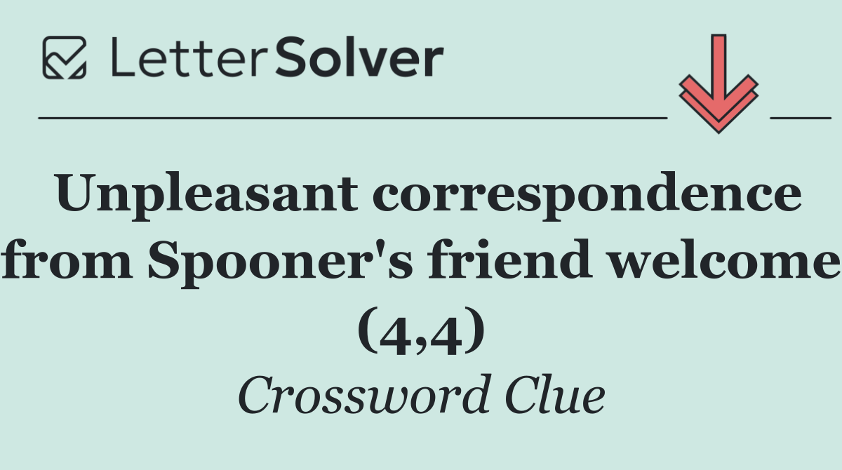 Unpleasant correspondence from Spooner's friend welcome (4,4)