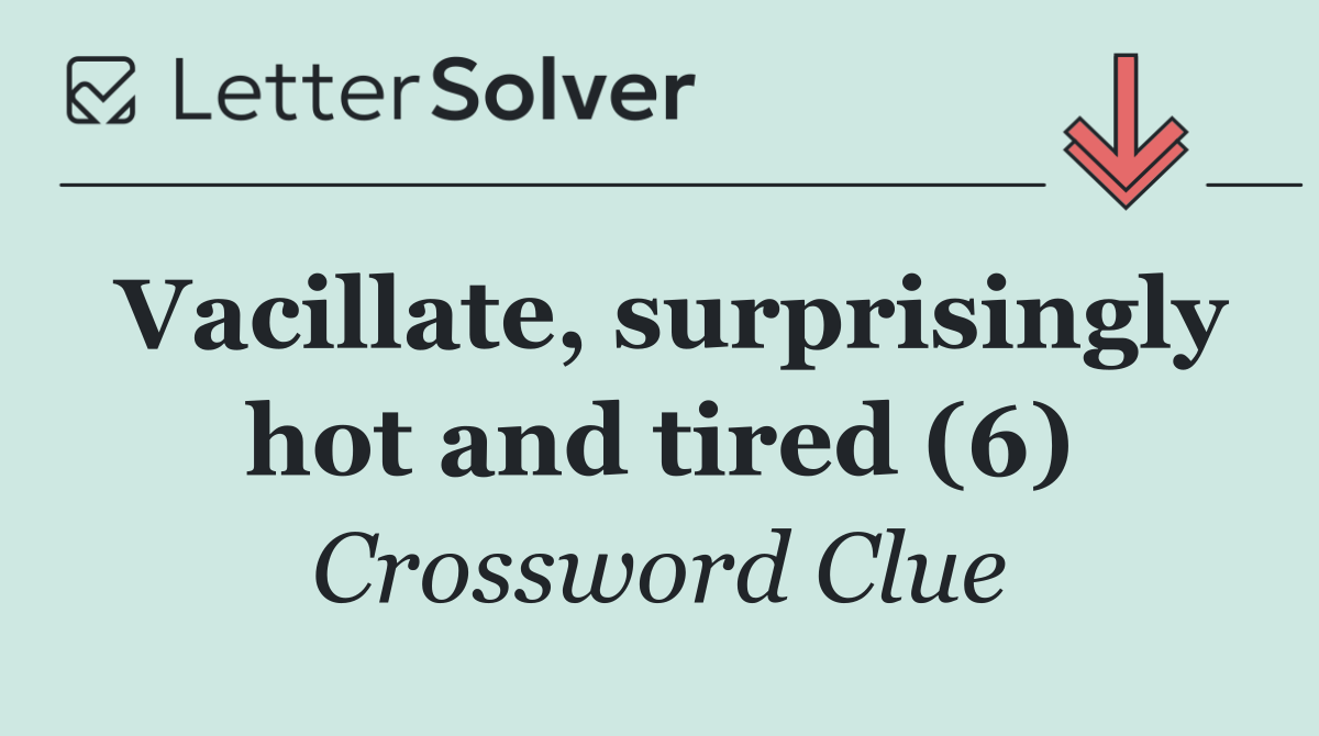 Vacillate, surprisingly hot and tired (6)