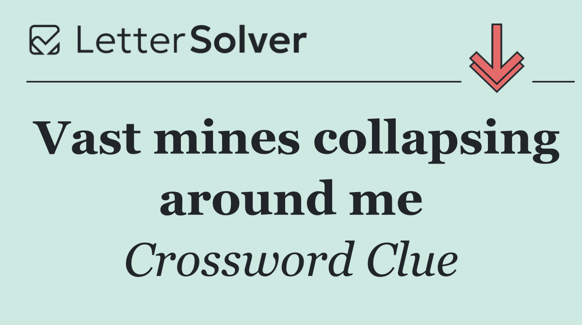 Vast mines collapsing around me