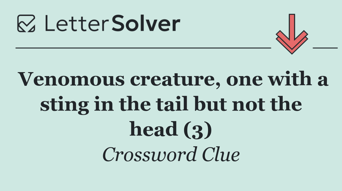 Venomous creature, one with a sting in the tail but not the head (3)