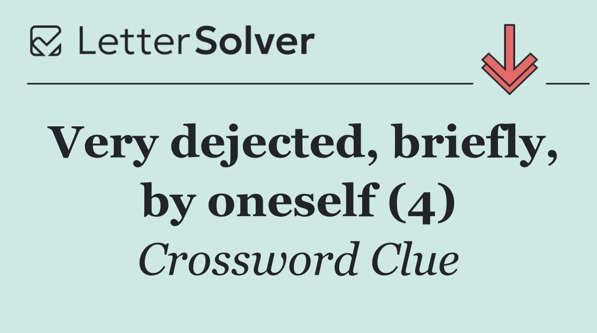 Very dejected, briefly, by oneself (4)