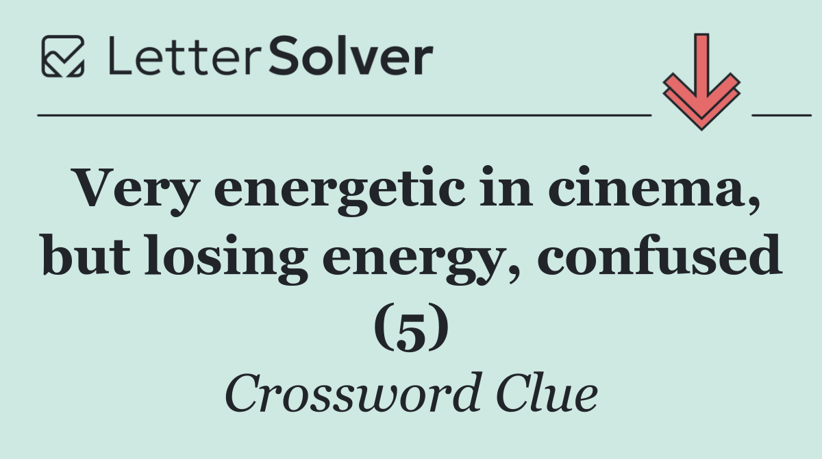 Very energetic in cinema, but losing energy, confused (5)