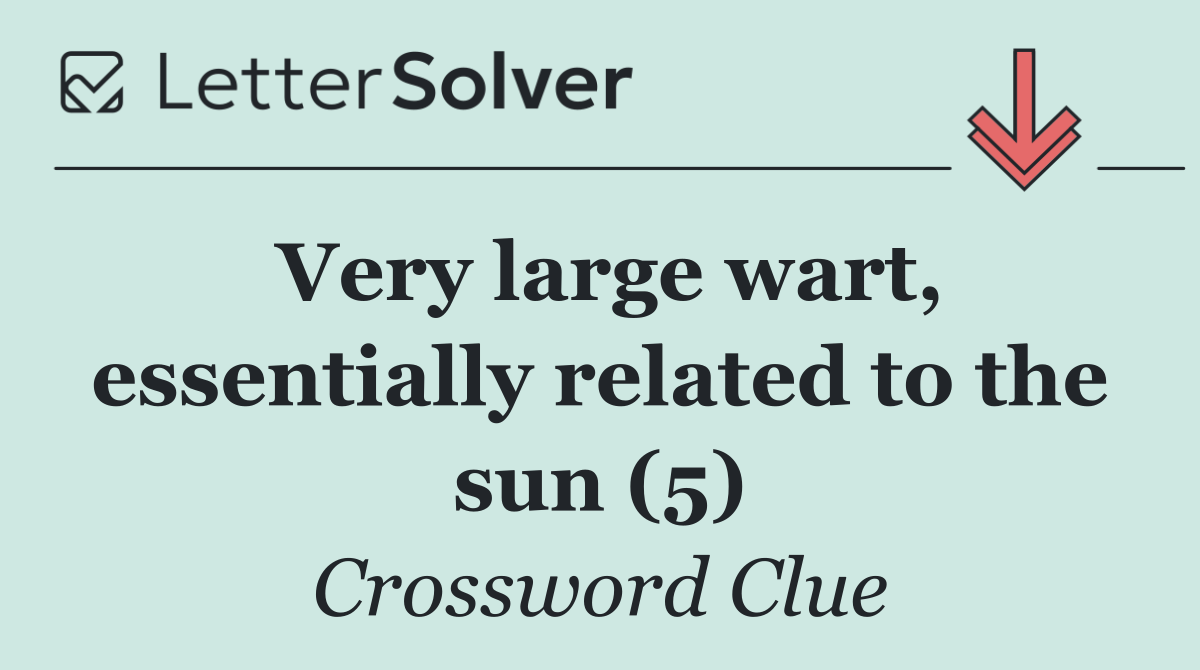 Very large wart, essentially related to the sun (5)