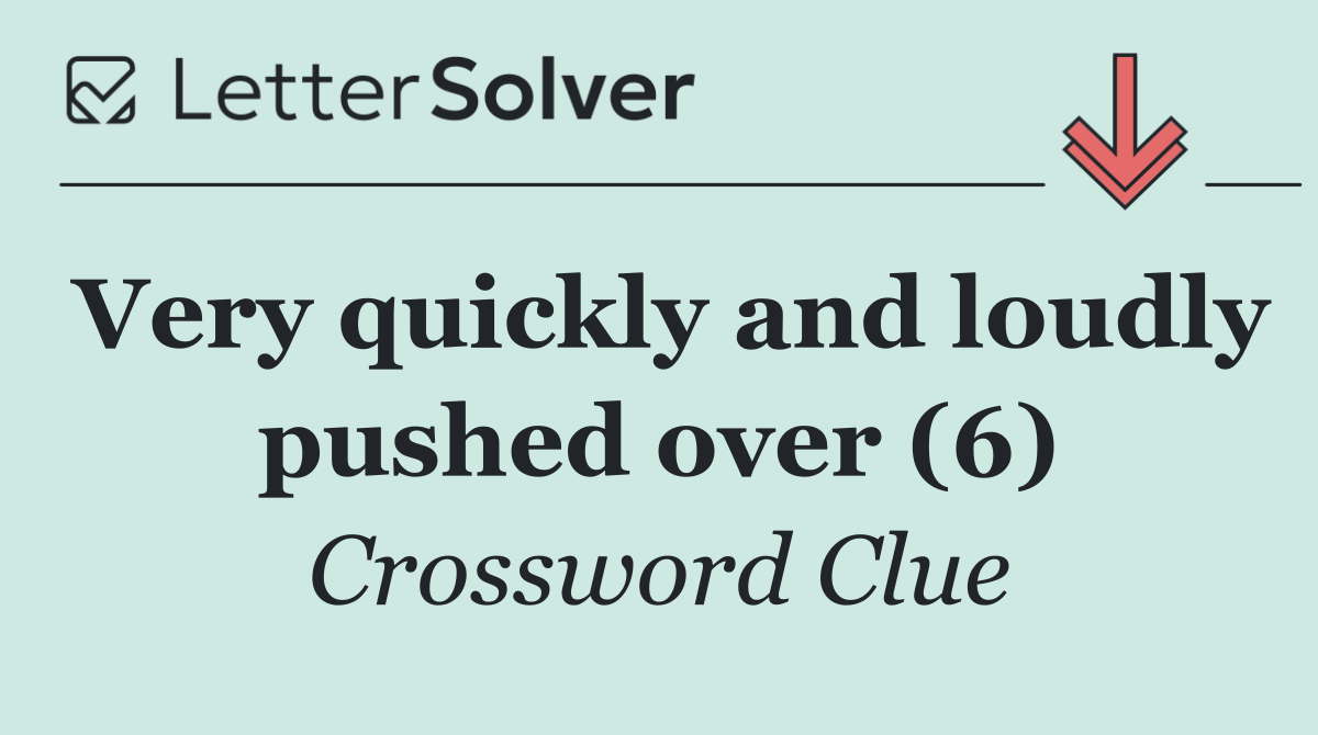 Very quickly and loudly pushed over (6)