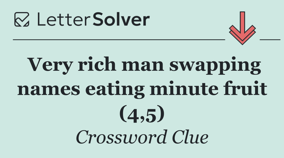 Very rich man swapping names eating minute fruit (4,5)