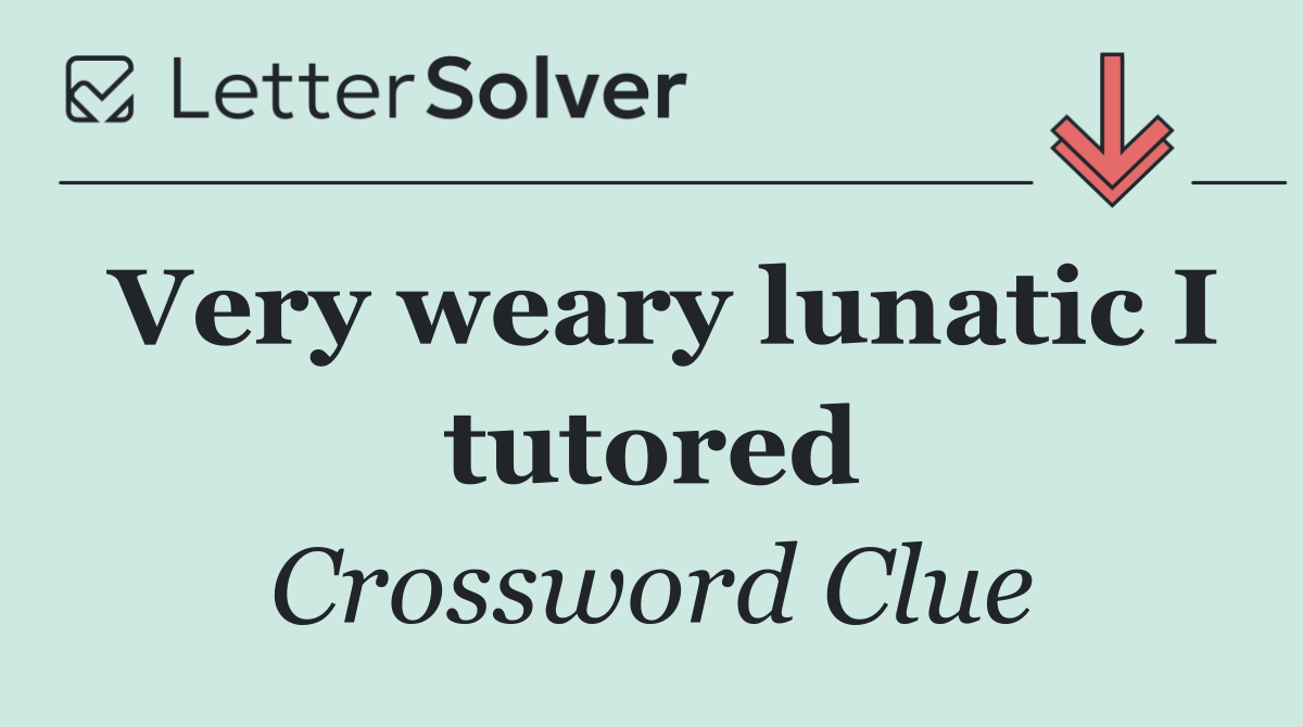 Very weary lunatic I tutored