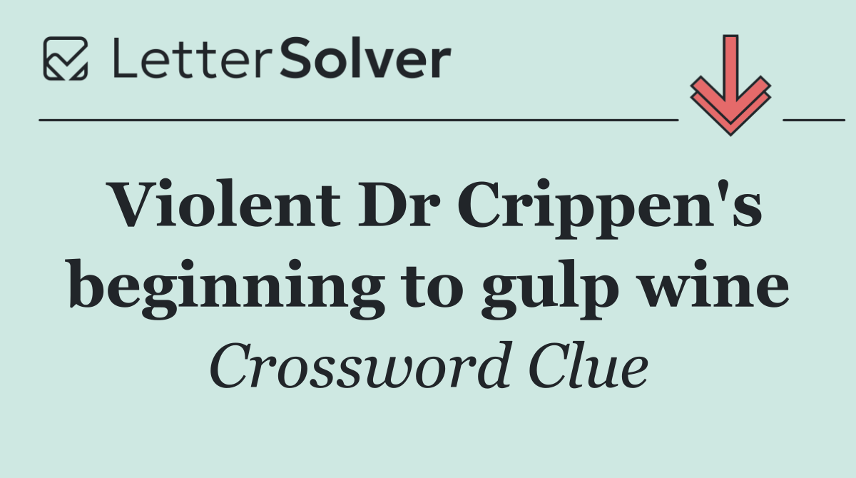 Violent Dr Crippen's beginning to gulp wine