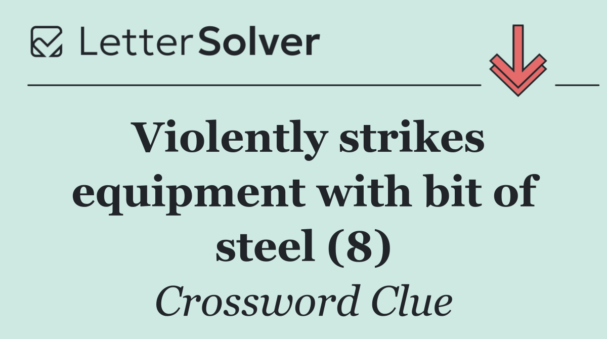 Violently strikes equipment with bit of steel (8)