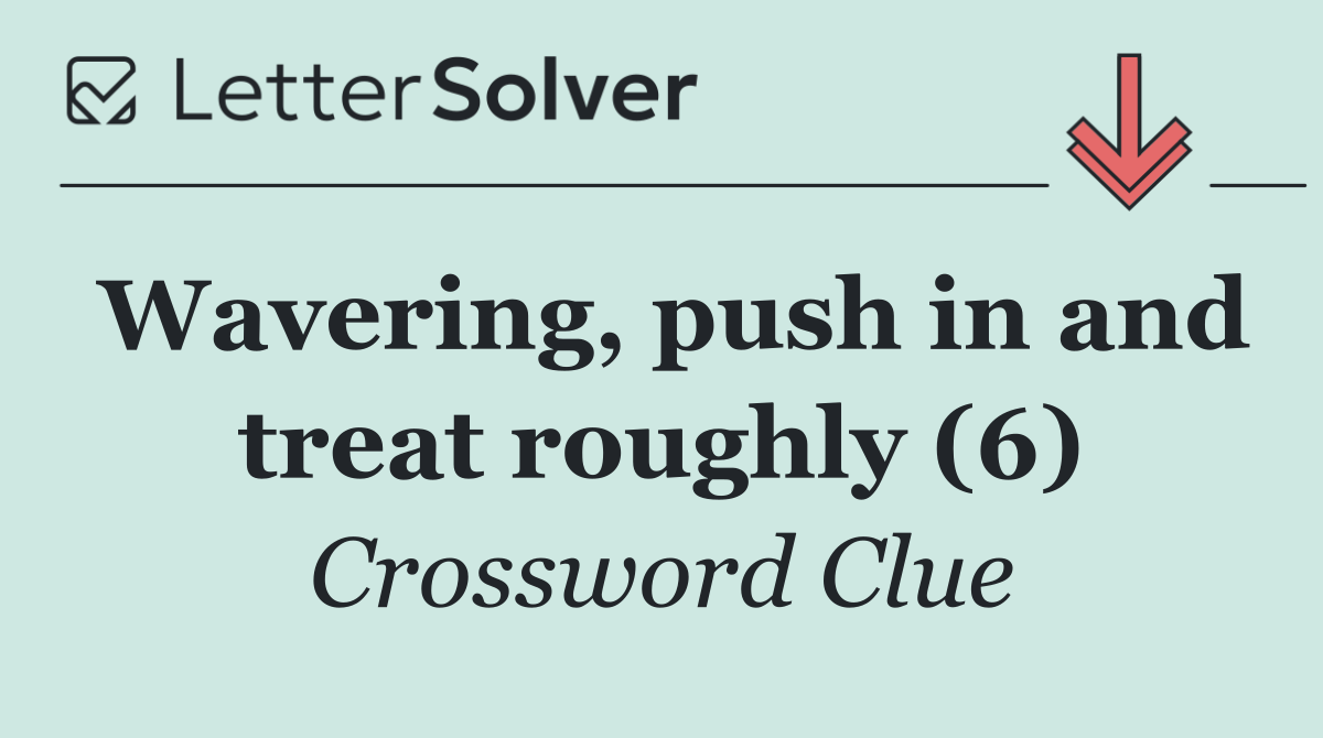 Wavering, push in and treat roughly (6)