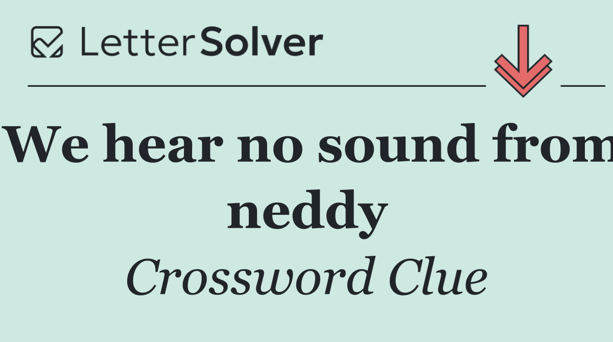 We hear no sound from neddy