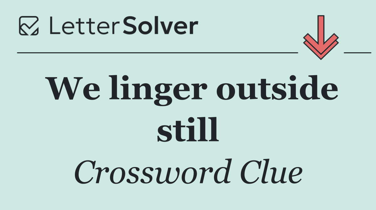 We linger outside still