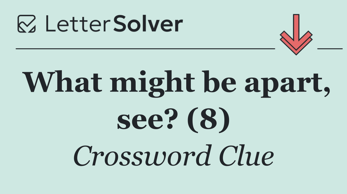 What might be apart, see? (8)