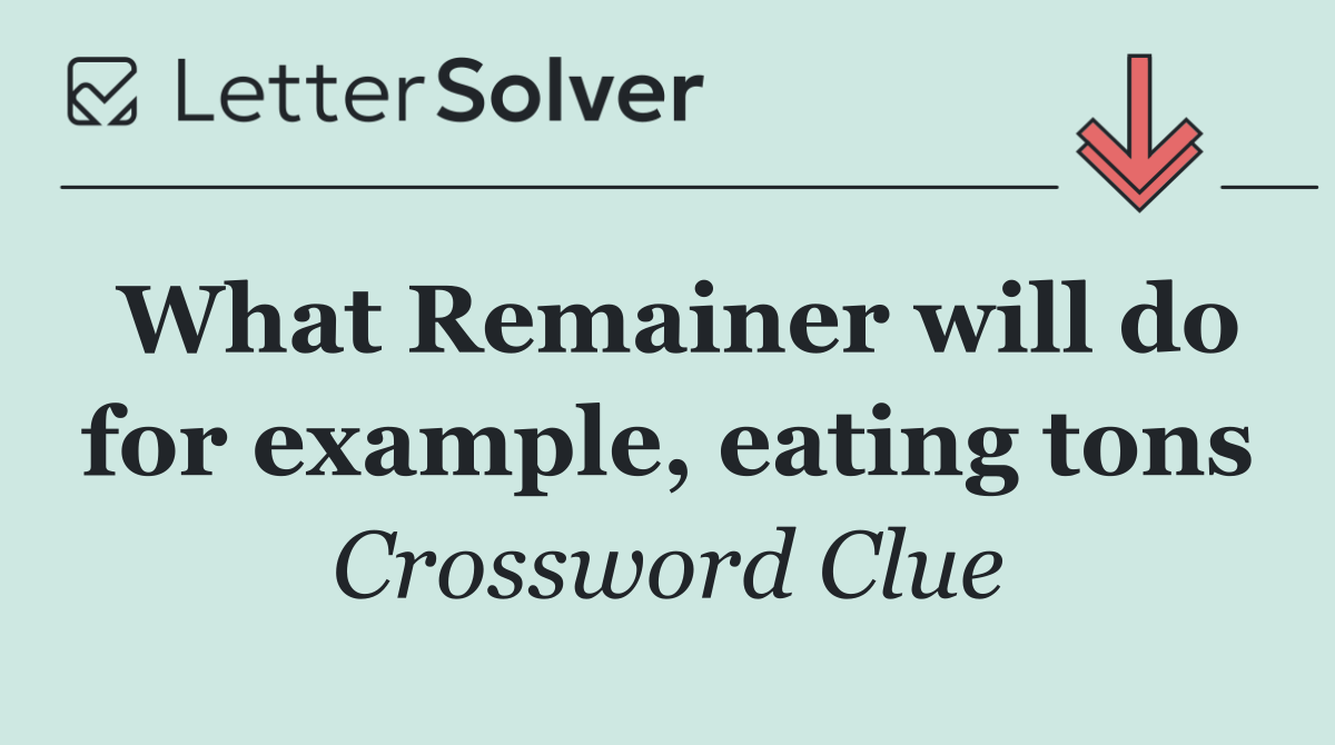What Remainer will do for example, eating tons
