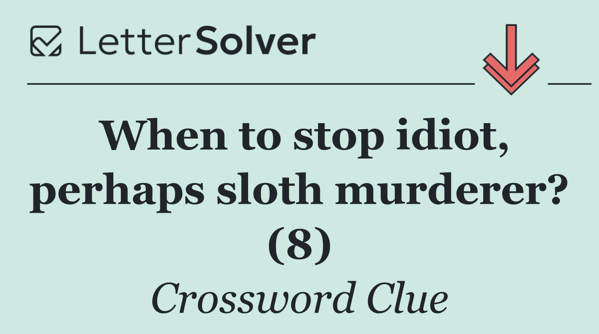 When to stop idiot, perhaps sloth murderer? (8)