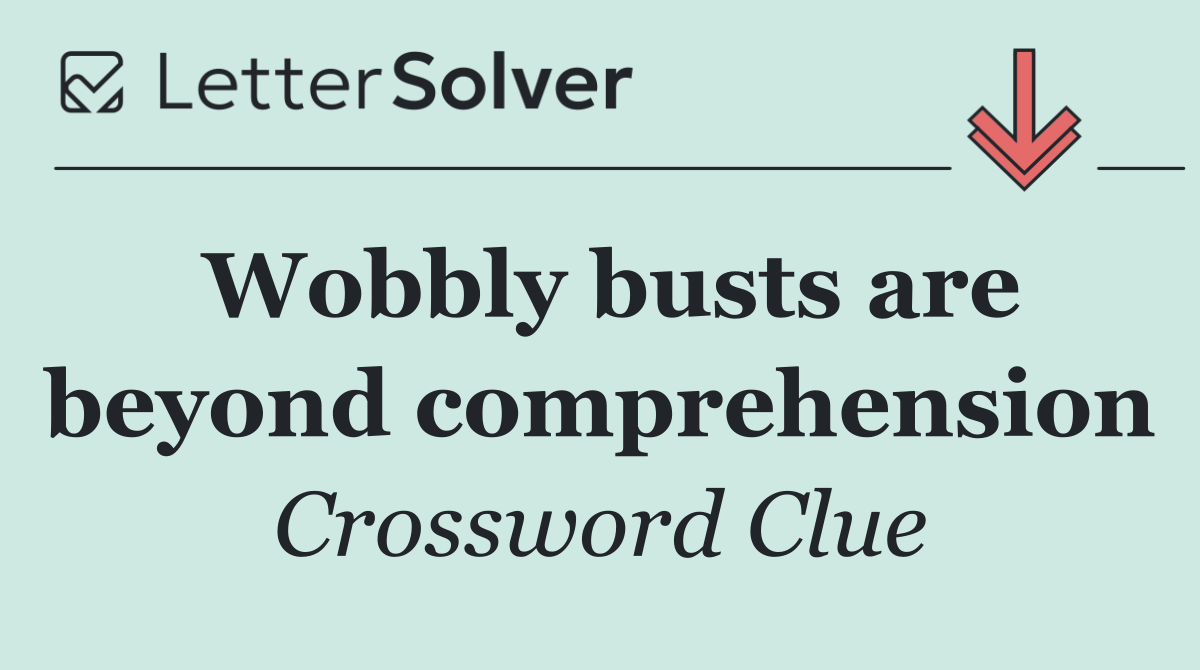 Wobbly busts are beyond comprehension