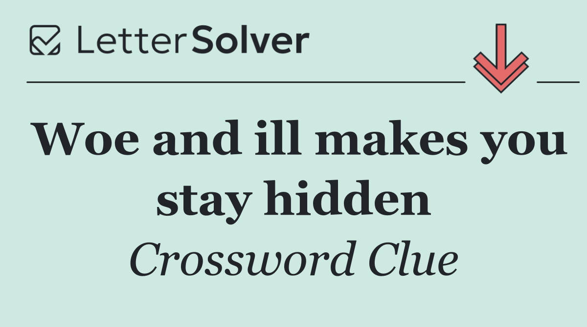 Woe and ill makes you stay hidden