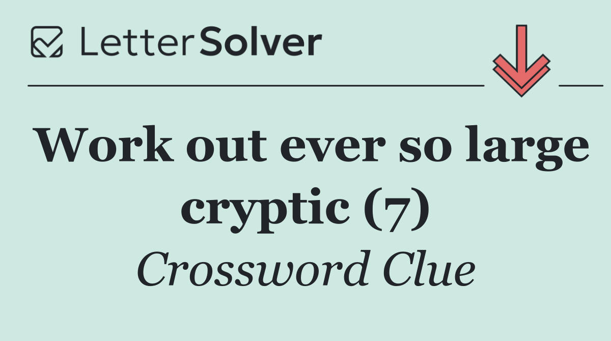 Work out ever so large cryptic (7)