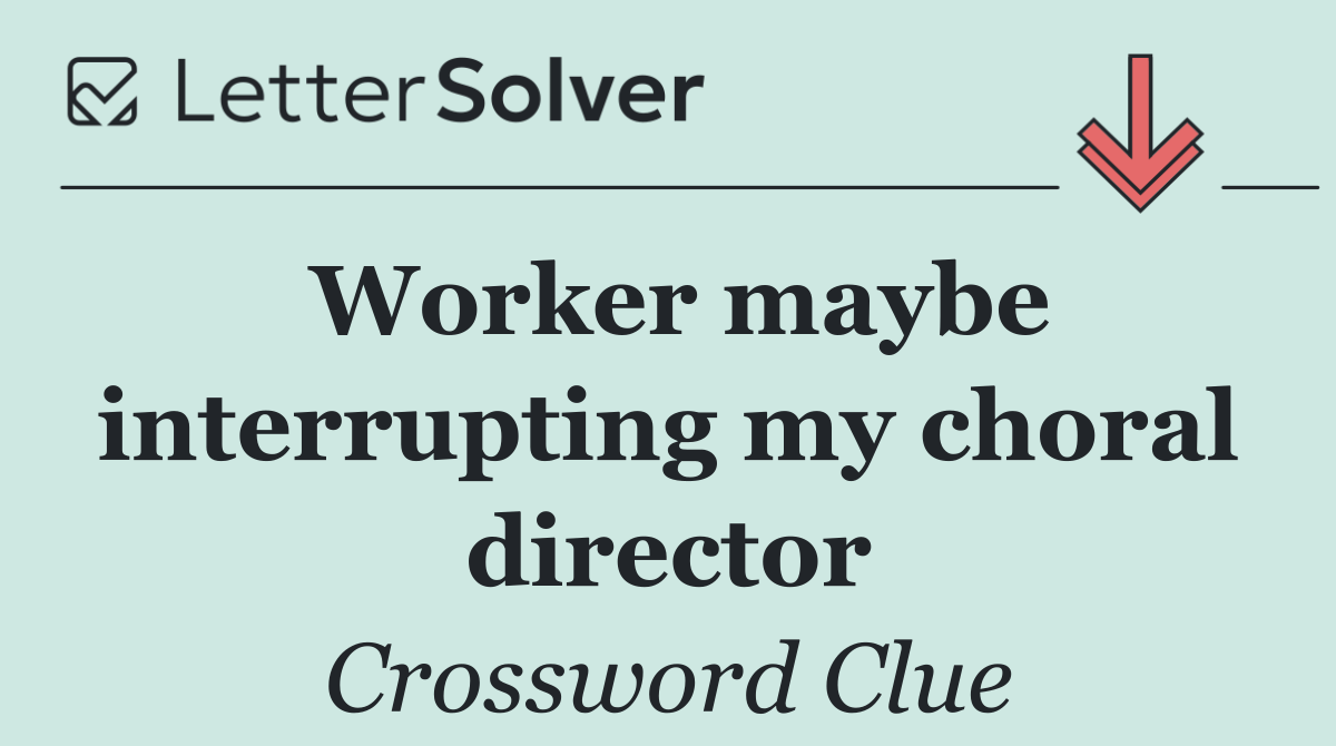 Worker maybe interrupting my choral director