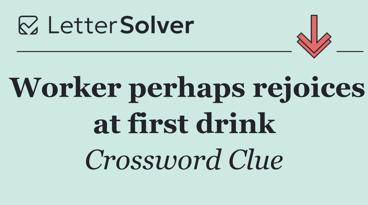 Worker perhaps rejoices at first drink