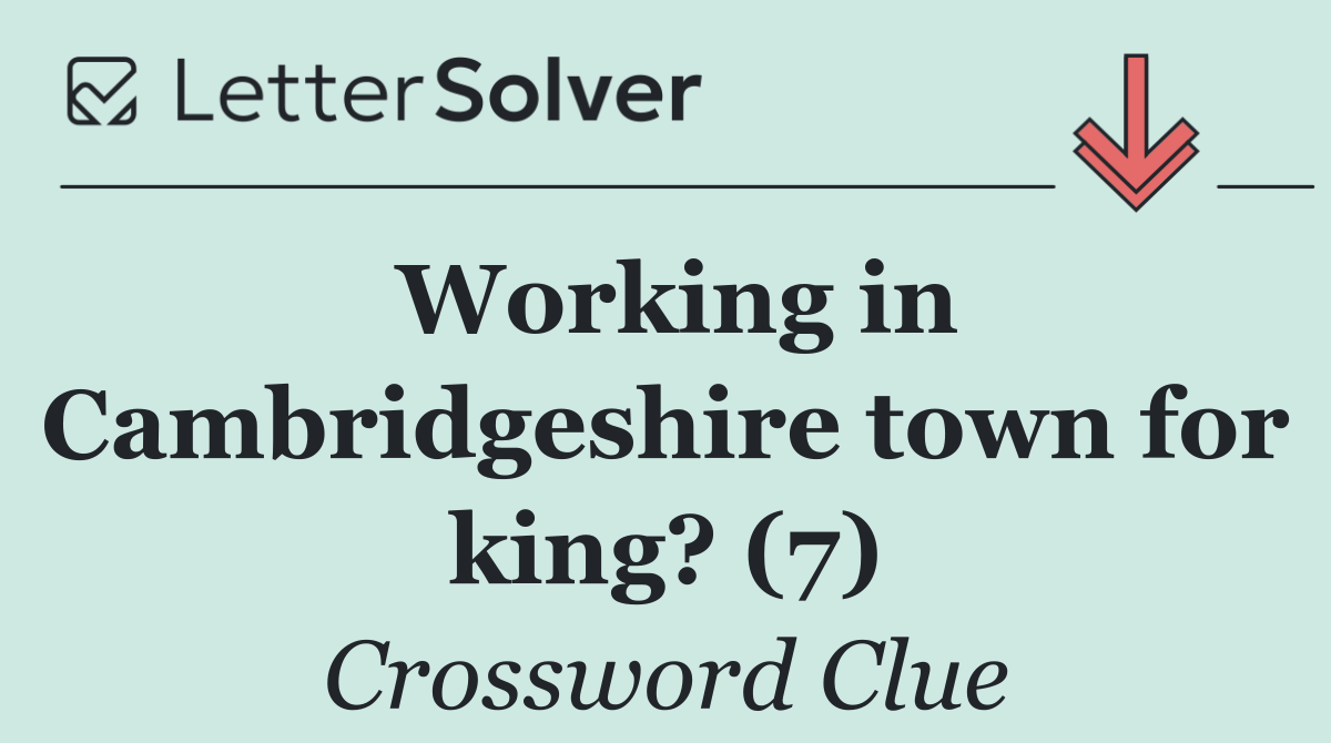 Working in Cambridgeshire town for king? (7)