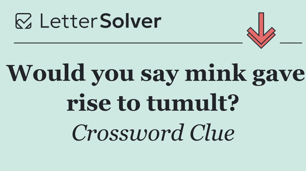 Would you say mink gave rise to tumult?
