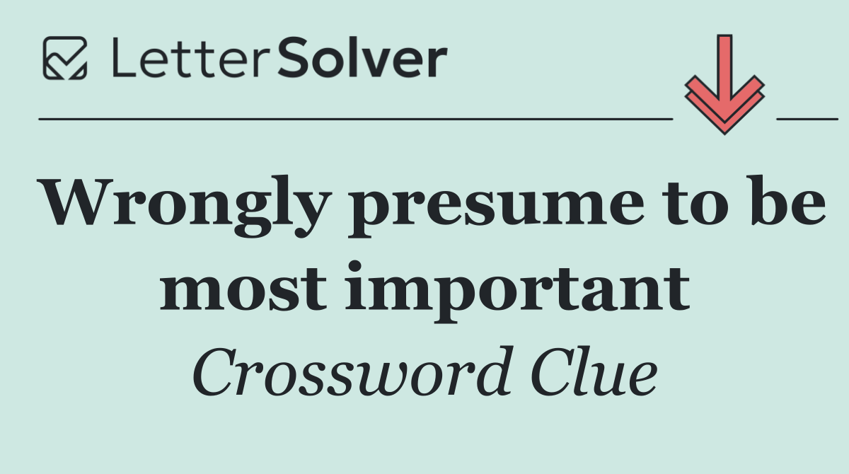 Wrongly presume to be most important