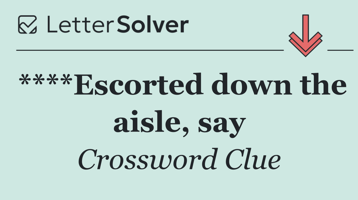 ****Escorted down the aisle, say