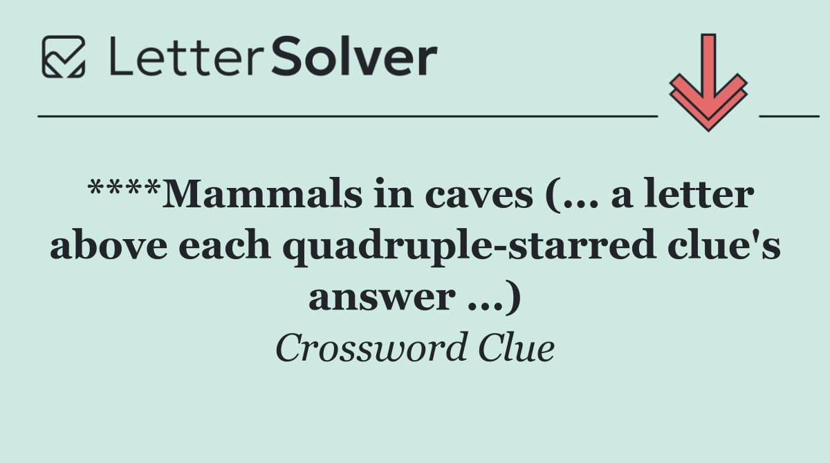 ****Mammals in caves (... a letter above each quadruple starred clue's answer ...)