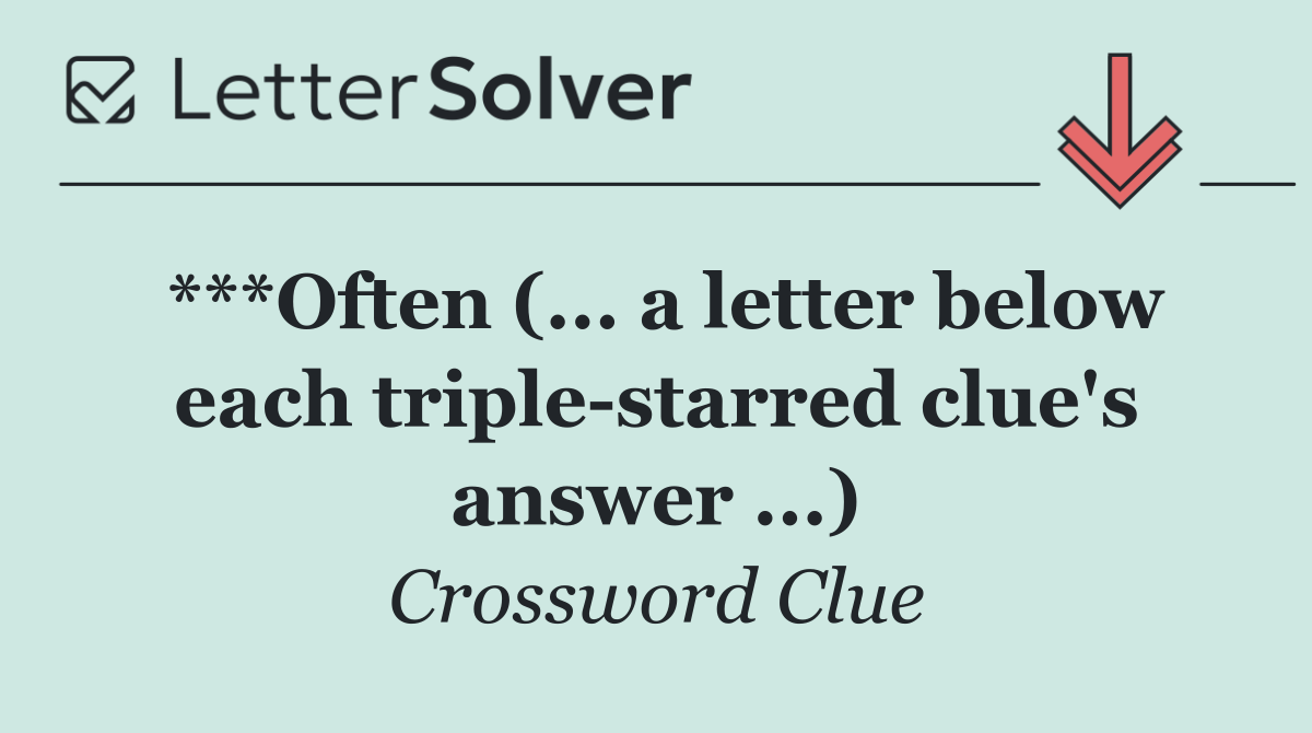 ***Often (... a letter below each triple starred clue's answer ...)