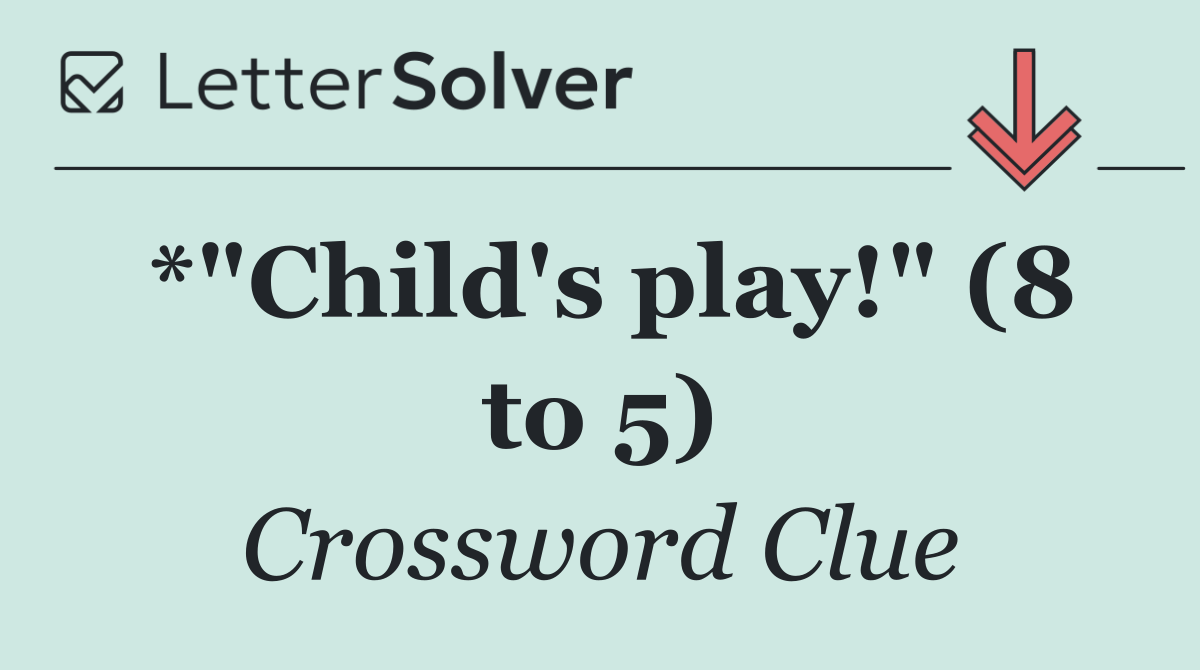 *"Child's play!" (8 to 5)